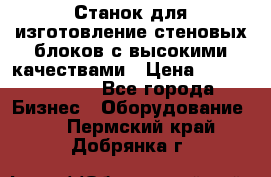  Станок для изготовление стеновых блоков с высокими качествами › Цена ­ 311 592 799 - Все города Бизнес » Оборудование   . Пермский край,Добрянка г.